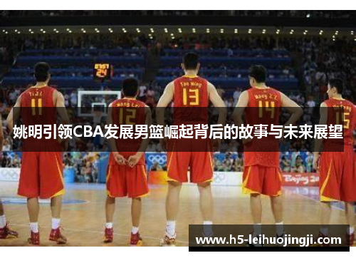 姚明引领CBA发展男篮崛起背后的故事与未来展望