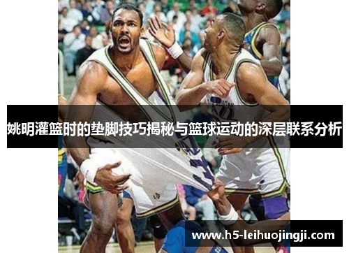 姚明灌篮时的垫脚技巧揭秘与篮球运动的深层联系分析