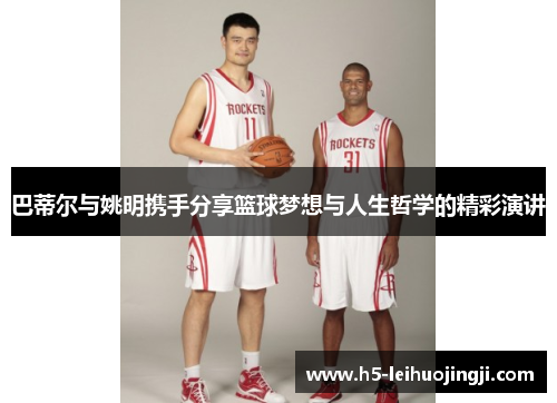巴蒂尔与姚明携手分享篮球梦想与人生哲学的精彩演讲