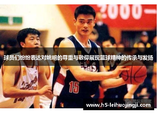球员们纷纷表达对姚明的尊重与敬仰展现篮球精神的传承与发扬