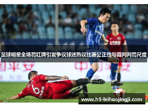 足球明星全场罚红牌引发争议球迷热议比赛公正性与裁判判罚尺度