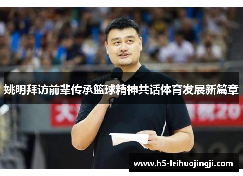 姚明拜访前辈传承篮球精神共话体育发展新篇章