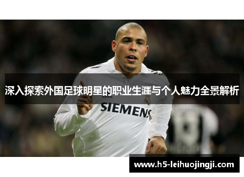 深入探索外国足球明星的职业生涯与个人魅力全景解析