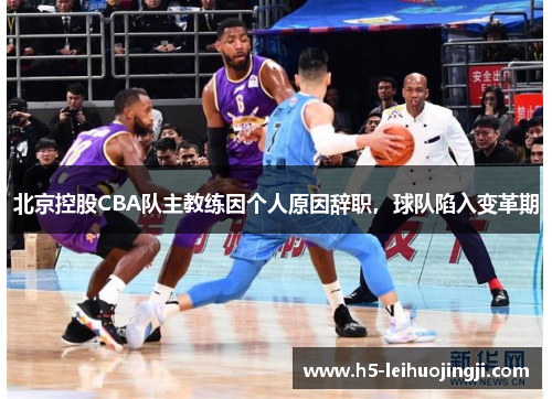 北京控股CBA队主教练因个人原因辞职，球队陷入变革期