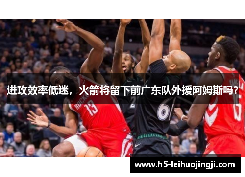 进攻效率低迷，火箭将留下前广东队外援阿姆斯吗？