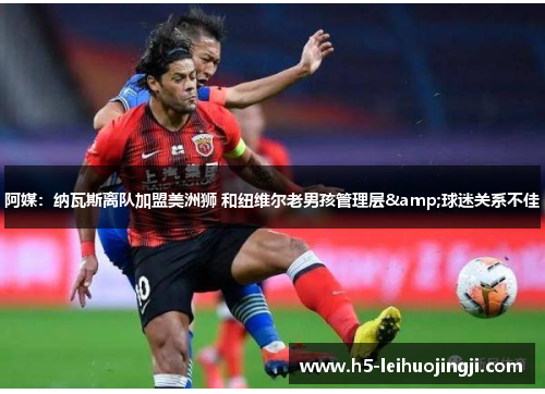 阿媒：纳瓦斯离队加盟美洲狮 和纽维尔老男孩管理层&球迷关系不佳